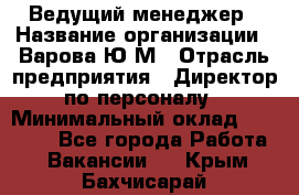 Ведущий менеджер › Название организации ­ Варова Ю.М › Отрасль предприятия ­ Директор по персоналу › Минимальный оклад ­ 39 000 - Все города Работа » Вакансии   . Крым,Бахчисарай